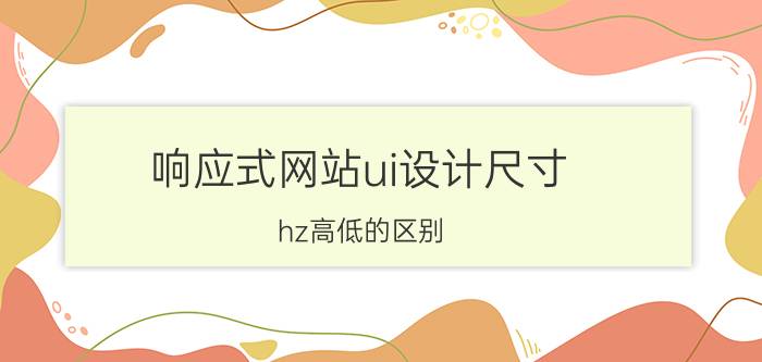 响应式网站ui设计尺寸 hz高低的区别？